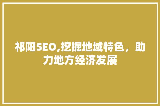 祁阳SEO,挖掘地域特色，助力地方经济发展