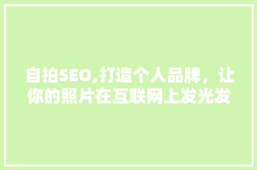 自拍SEO,打造个人品牌，让你的照片在互联网上发光发热