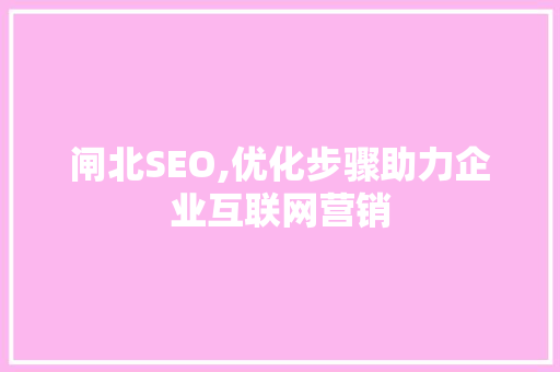 闸北SEO,优化步骤助力企业互联网营销
