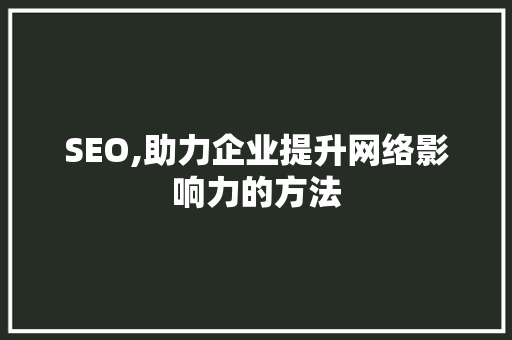SEO,助力企业提升网络影响力的方法