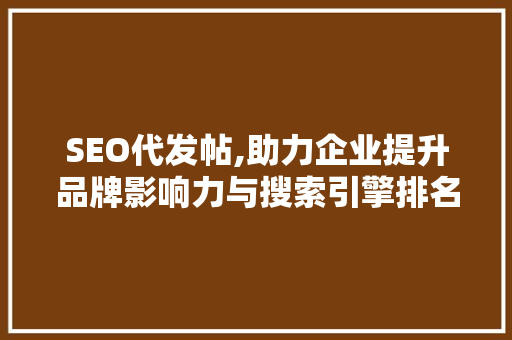 SEO代发帖,助力企业提升品牌影响力与搜索引擎排名