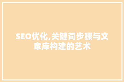 SEO优化,关键词步骤与文章库构建的艺术