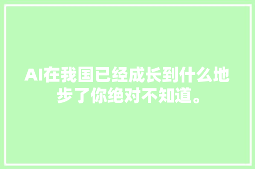 AI在我国已经成长到什么地步了你绝对不知道。