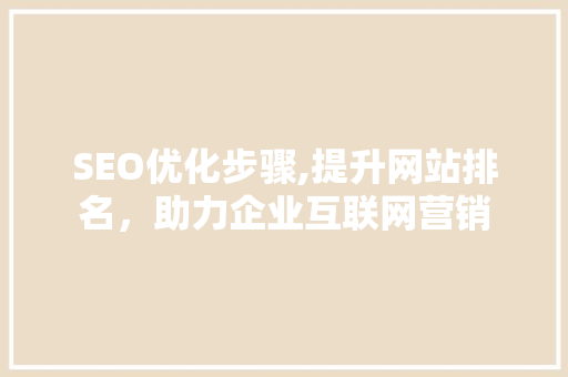 SEO优化步骤,提升网站排名，助力企业互联网营销