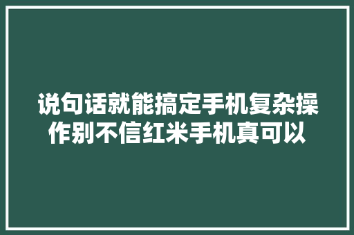说句话就能搞定手机复杂操作别不信红米手机真可以