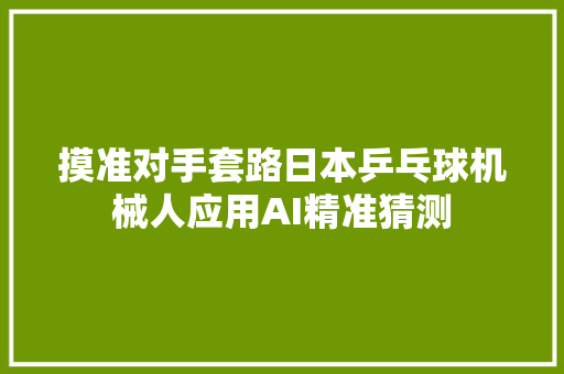 摸准对手套路日本乒乓球机械人应用AI精准猜测