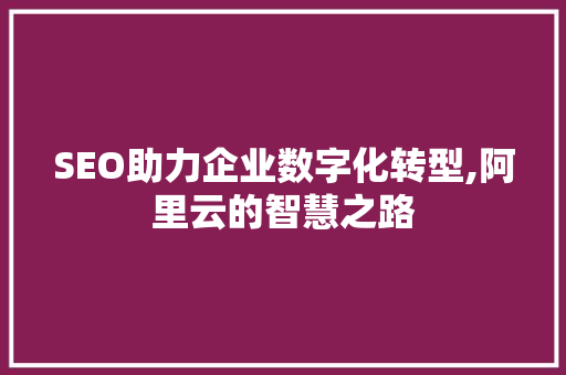 SEO助力企业数字化转型,阿里云的智慧之路