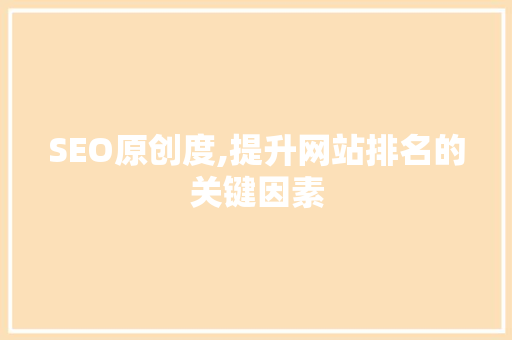SEO原创度,提升网站排名的关键因素