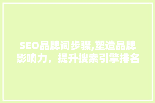 SEO品牌词步骤,塑造品牌影响力，提升搜索引擎排名