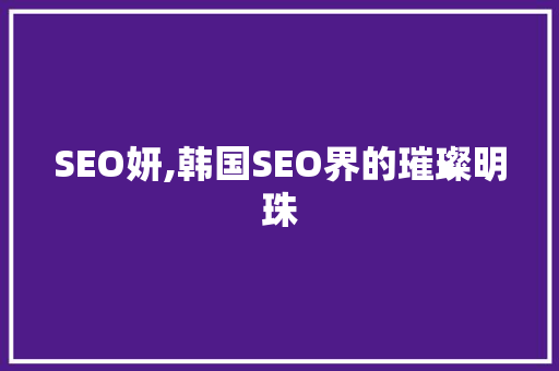 SEO妍,韩国SEO界的璀璨明珠