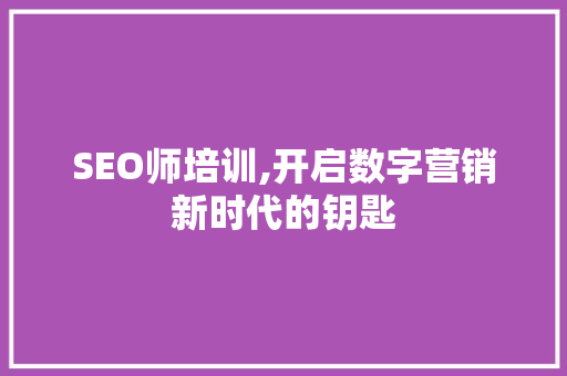 SEO师培训,开启数字营销新时代的钥匙