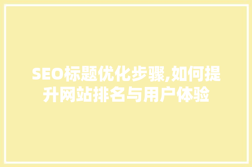 SEO标题优化步骤,如何提升网站排名与用户体验