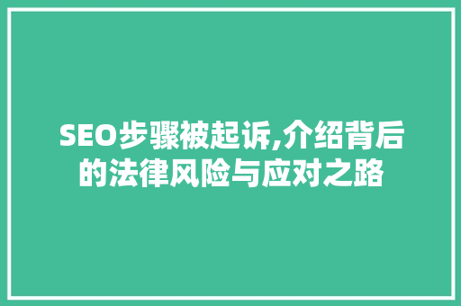 SEO步骤被起诉,介绍背后的法律风险与应对之路