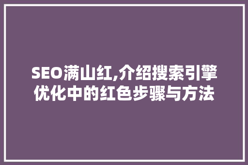SEO满山红,介绍搜索引擎优化中的红色步骤与方法