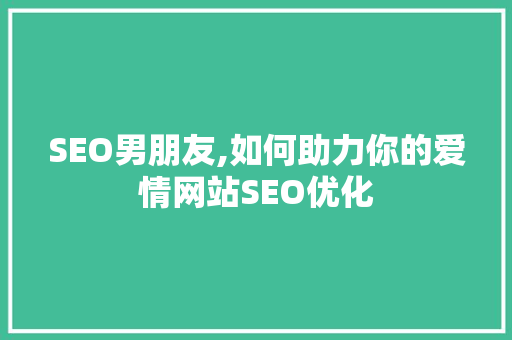 SEO男朋友,如何助力你的爱情网站SEO优化
