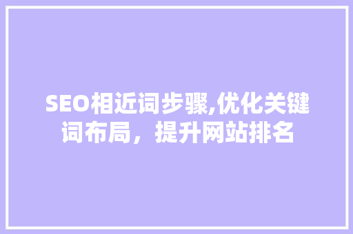 SEO相近词步骤,优化关键词布局，提升网站排名