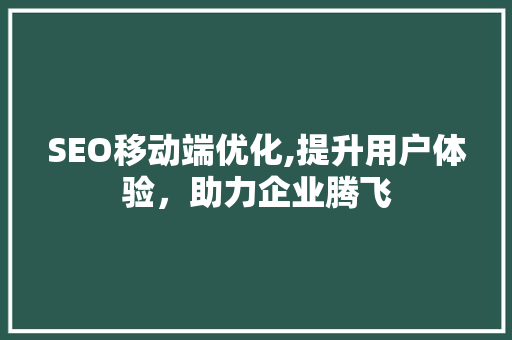 SEO移动端优化,提升用户体验，助力企业腾飞