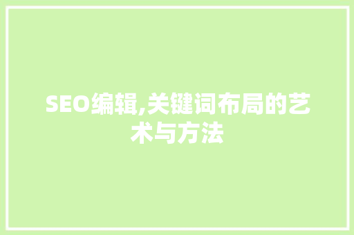 SEO编辑,关键词布局的艺术与方法