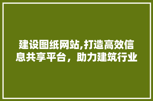 建设图纸网站,打造高效信息共享平台，助力建筑行业发展