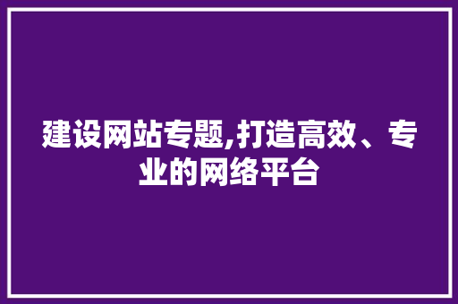 建设网站专题,打造高效、专业的网络平台