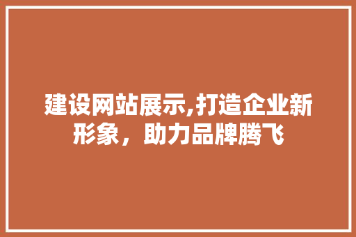 建设网站展示,打造企业新形象，助力品牌腾飞