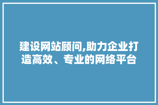 建设网站顾问,助力企业打造高效、专业的网络平台