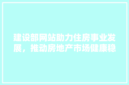 建设部网站助力住房事业发展，推动房地产市场健康稳定