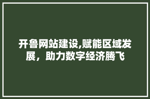 开鲁网站建设,赋能区域发展，助力数字经济腾飞
