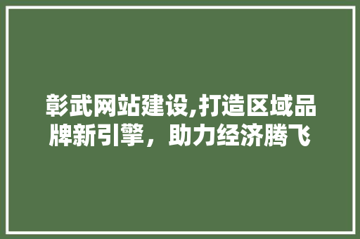 彰武网站建设,打造区域品牌新引擎，助力经济腾飞