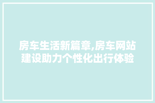 房车生活新篇章,房车网站建设助力个性化出行体验