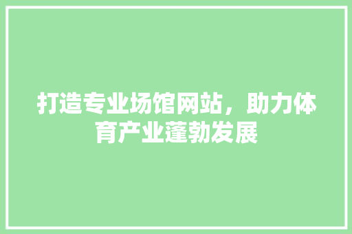 打造专业场馆网站，助力体育产业蓬勃发展