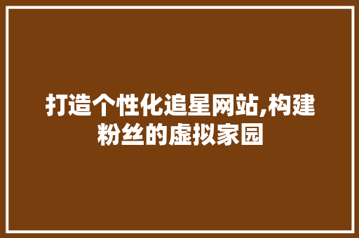 打造个性化追星网站,构建粉丝的虚拟家园