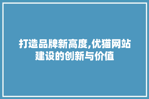 打造品牌新高度,优猫网站建设的创新与价值