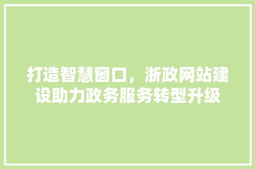 打造智慧窗口，浙政网站建设助力政务服务转型升级