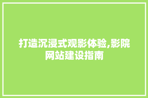 打造沉浸式观影体验,影院网站建设指南