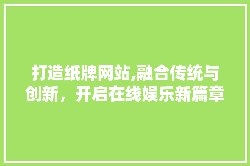 打造纸牌网站,融合传统与创新，开启在线娱乐新篇章