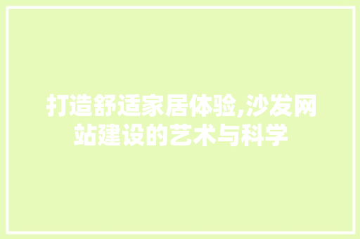 打造舒适家居体验,沙发网站建设的艺术与科学
