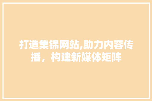 打造集锦网站,助力内容传播，构建新媒体矩阵