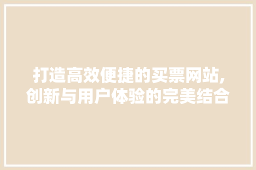 打造高效便捷的买票网站,创新与用户体验的完美结合