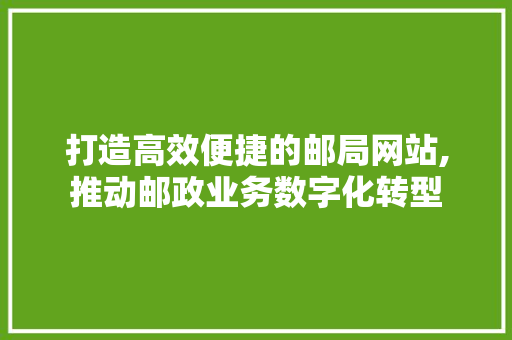打造高效便捷的邮局网站,推动邮政业务数字化转型