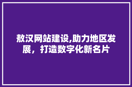 敖汉网站建设,助力地区发展，打造数字化新名片