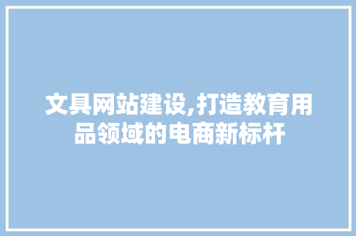文具网站建设,打造教育用品领域的电商新标杆