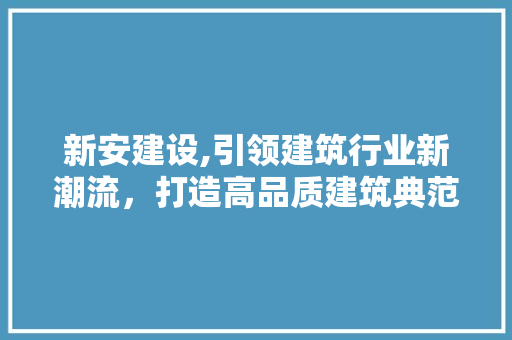 新安建设,引领建筑行业新潮流，打造高品质建筑典范