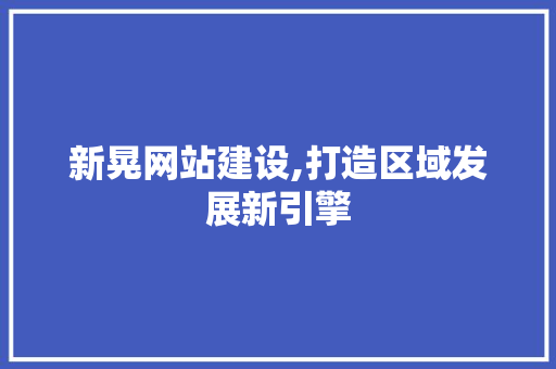 新晃网站建设,打造区域发展新引擎