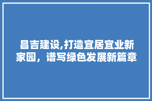 昌吉建设,打造宜居宜业新家园，谱写绿色发展新篇章