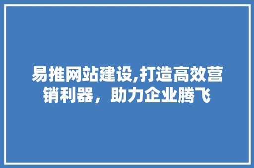 易推网站建设,打造高效营销利器，助力企业腾飞