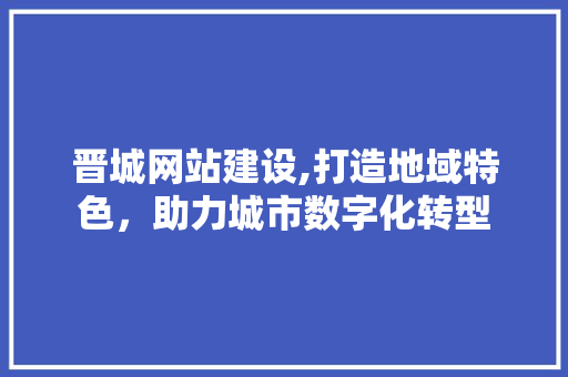 晋城网站建设,打造地域特色，助力城市数字化转型
