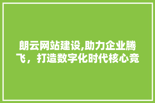 朗云网站建设,助力企业腾飞，打造数字化时代核心竞争力