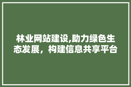 林业网站建设,助力绿色生态发展，构建信息共享平台