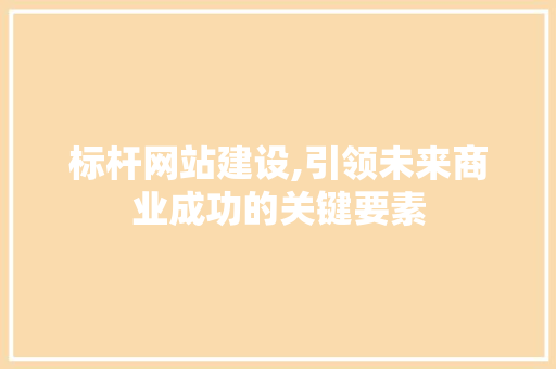 标杆网站建设,引领未来商业成功的关键要素